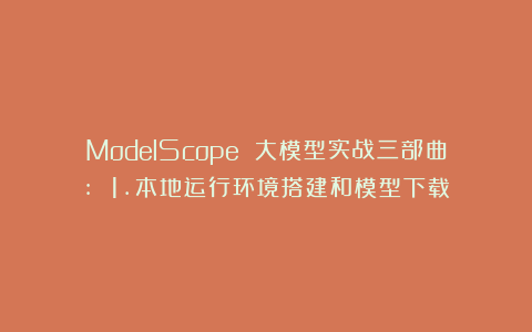 ModelScope 大模型实战三部曲: 1.本地运行环境搭建和模型下载