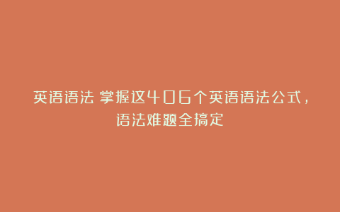 英语语法|掌握这406个英语语法公式,语法难题全搞定!