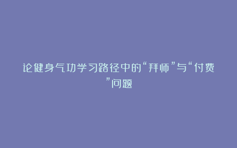 论健身气功学习路径中的“拜师”与“付费”问题