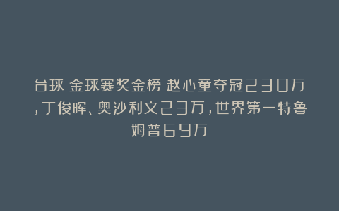 台球|金球赛奖金榜：赵心童夺冠230万，丁俊晖、奥沙利文23万，世界第一特鲁姆普69万