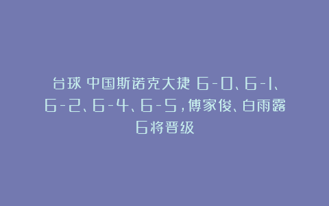 台球|中国斯诺克大捷!6-0、6-1、6-2、6-4、6-5,傅家俊、白雨露6将晋级
