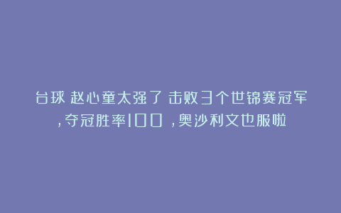 台球|赵心童太强了！击败3个世锦赛冠军，夺冠胜率100%，奥沙利文也服啦