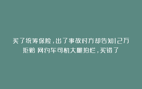买了统筹保险，出了事故对方却告知12万拒赔？网约车司机大腿拍烂，买错了！