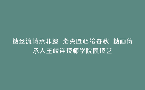 糖丝流转承非遗 指尖匠心绘春秋 糖画传承人王岐洋技师学院展技艺