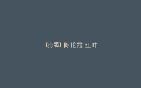 【诗歌】陈伦霞：红叶