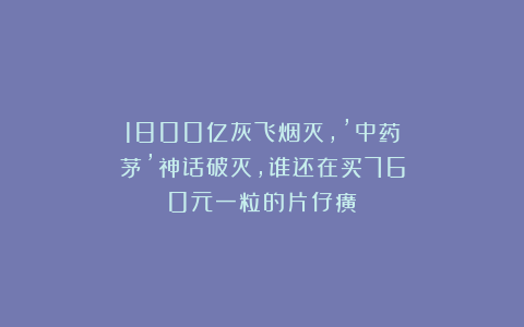 1800亿灰飞烟灭，’中药茅’神话破灭，谁还在买760元一粒的片仔癀