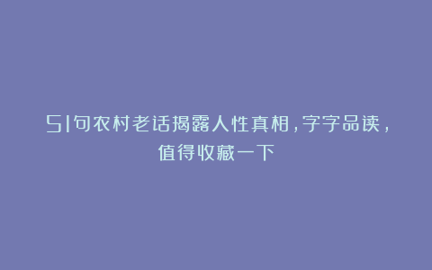 51句农村老话揭露人性真相，字字品读，值得收藏一下