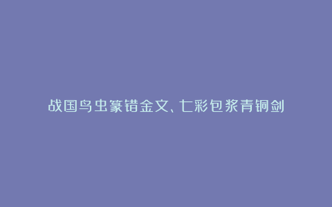 战国鸟虫篆错金文、七彩包浆青铜剑