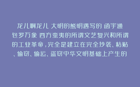 龙儿啊龙儿：大明的熊明遇写的《函宇通》包罗万象！西方蛮夷的所谓文艺复兴和所谓的工业革命，完全是建立在完全抄袭、粘贴、偷窃、偷运、盗窃中华文明基础上产生的！