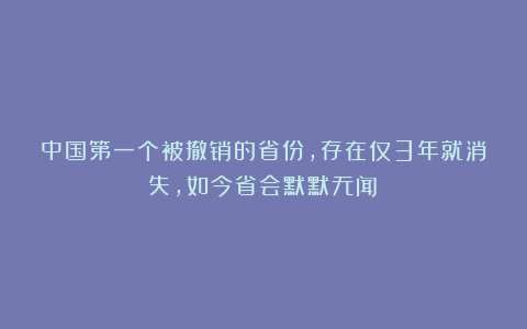 中国第一个被撤销的省份，存在仅3年就消失，如今省会默默无闻！