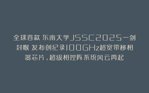 全球首款！东南大学JSSC2025一剑封喉：发布创纪录100GHz超宽带移相器芯片，超级相控阵系统风云再起！
