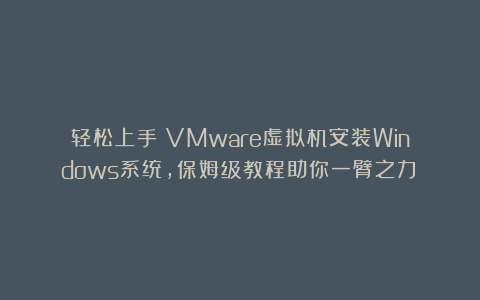 轻松上手：VMware虚拟机安装Windows系统，保姆级教程助你一臂之力！