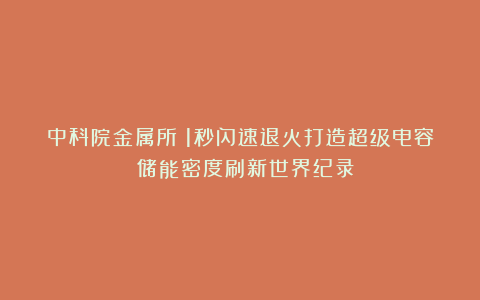 中科院金属所:1秒闪速退火打造超级电容 储能密度刷新世界纪录!