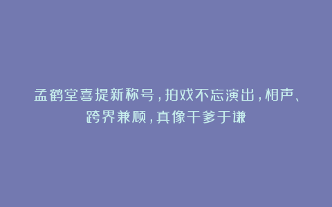 孟鹤堂喜提新称号，拍戏不忘演出，相声、跨界兼顾，真像干爹于谦