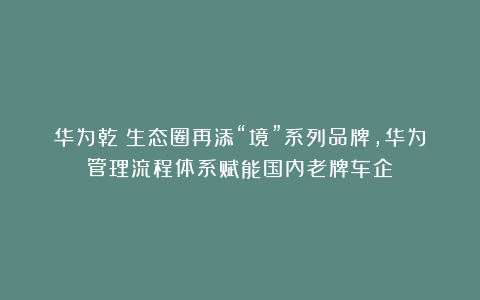 华为乾崑生态圈再添“境”系列品牌，华为管理流程体系赋能国内老牌车企