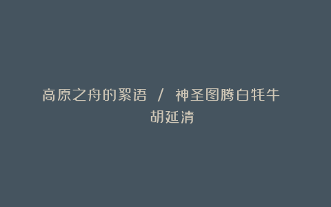 高原之舟的絮语 / 神圣图腾白牦牛 || 胡延清