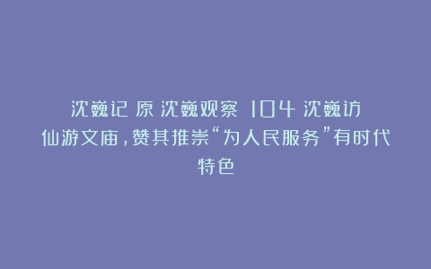 沈巍记（原《沈巍观察》）104：沈巍访仙游文庙，赞其推崇“为人民服务”有时代特色