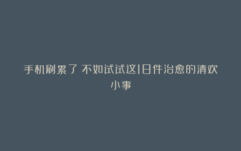 手机刷累了？不如试试这18件治愈的清欢小事