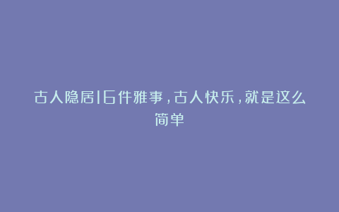 古人隐居16件雅事，古人快乐，就是这么简单！