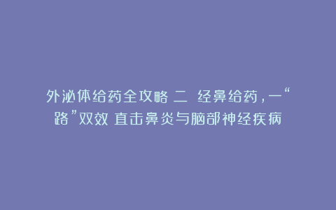 外泌体给药全攻略（二）：经鼻给药，一“路”双效！直击鼻炎与脑部神经疾病