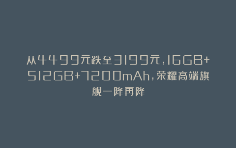 从4499元跌至3199元，16GB+512GB+7200mAh，荣耀高端旗舰一降再降