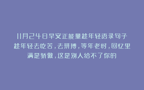 11月24日早安正能量趁年轻语录句子：趁年轻去吃苦，去拼搏，等年老时，回忆里满是骄傲，这是别人给不了你的！