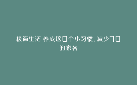 极简生活：养成这8个小习惯，减少70%的家务