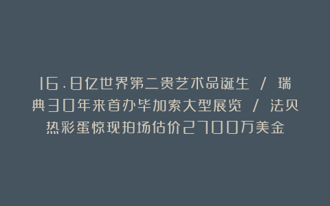 16.8亿世界第二贵艺术品诞生 / 瑞典30年来首办毕加索大型展览 / 法贝热彩蛋惊现拍场估价2700万美金