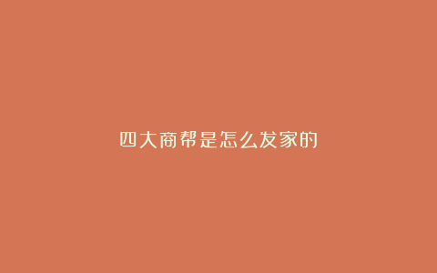 四大商帮是怎么发家的？
