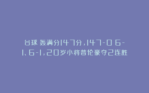 台球|轰满分147分，147-0：6-1、6-1，20岁小将普伦豪夺2连胜