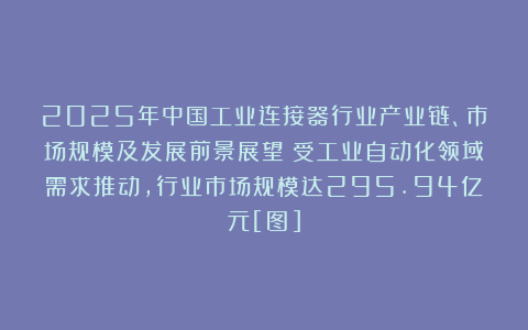 2025年中国工业连接器行业产业链、市场规模及发展前景展望：受工业自动化领域需求推动，行业市场规模达295.94亿元[图]