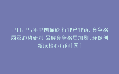 2025年中国猫砂‌行业产业链、竞争格局及趋势研判：品牌竞争格局加剧，环保创新成核心方向[图]