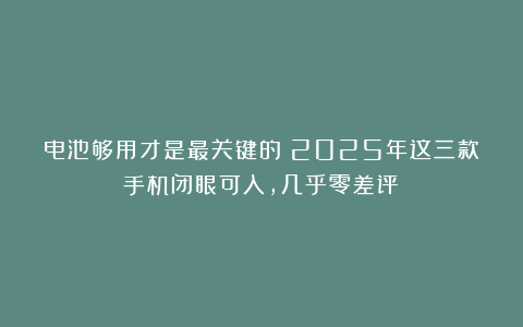 电池够用才是最关键的！2025年这三款手机闭眼可入，几乎零差评！