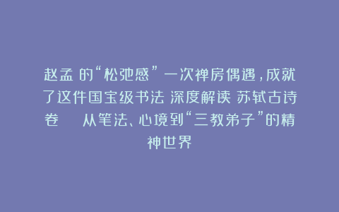 赵孟頫的“松弛感”：一次禅房偶遇，成就了这件国宝级书法Ⅱ深度解读《苏轼古诗》卷 | 从笔法、心境到“三教弟子”的精神世界