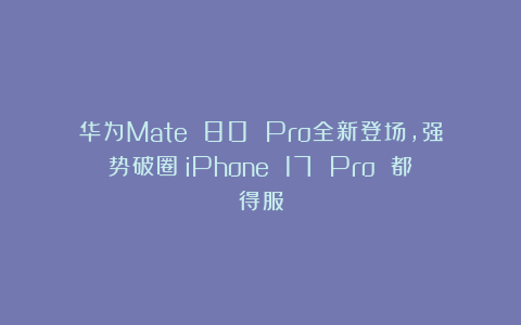 华为Mate 80 Pro全新登场，强势破圈！iPhone 17 Pro 都得服
