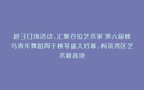 超30场活动，汇聚百位艺术家：第六届蜂鸟青年舞蹈周于横琴盛大启幕，构筑湾区艺术新高地