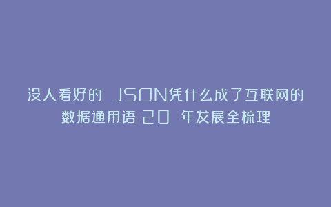 没人看好的 JSON凭什么成了互联网的数据通用语？20 年发展全梳理