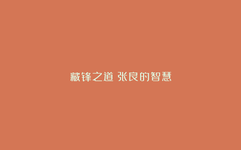 藏锋之道：张良的智慧