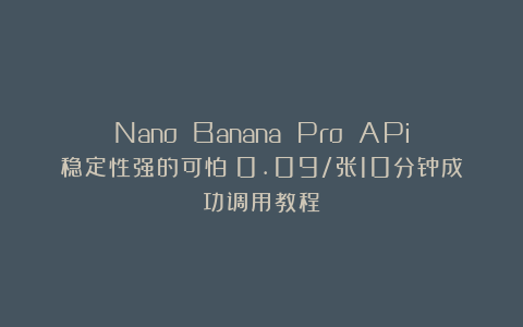 Nano Banana Pro APi稳定性强的可怕！0.09/张10分钟成功调用教程