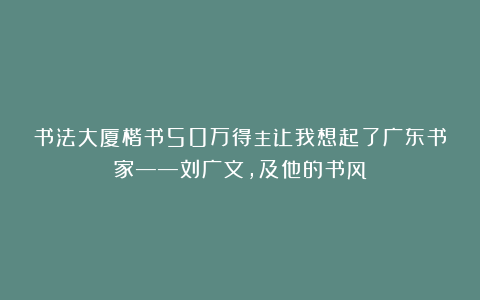 书法大厦楷书50万得主让我想起了广东书家——刘广文，及他的书风