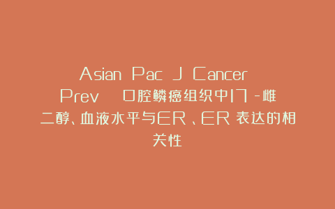 Asian Pac J Cancer Prev | 口腔鳞癌组织中17β-雌二醇、血液水平与ERα、ERβ表达的相关性