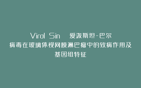 Virol Sin | 爱泼斯坦-巴尔病毒在玻璃体视网膜淋巴瘤中的致病作用及基因组特征