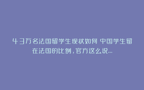 43万名法国留学生现状如何？中国学生留在法国的比例，官方这么说…