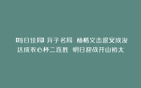 【每日佳局】弃子名局 杨楷文击退安成浚达成农心杯二连胜 明日迎战井山裕太