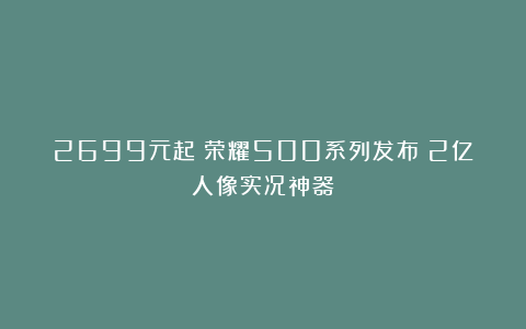 2699元起！荣耀500系列发布：2亿人像实况神器