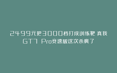 2499元把3000档打成训练靶？真我GT7 Pro竞速版这次杀疯了！