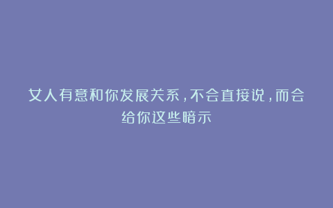 女人有意和你发展关系，不会直接说，而会给你这些暗示