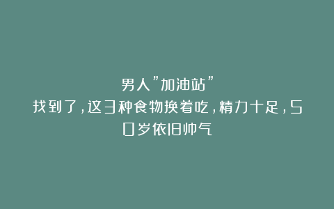 男人”加油站”找到了，这3种食物换着吃，精力十足，50岁依旧帅气！