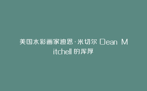 美国水彩画家迪恩·米切尔（Dean Mitchell）的浑厚