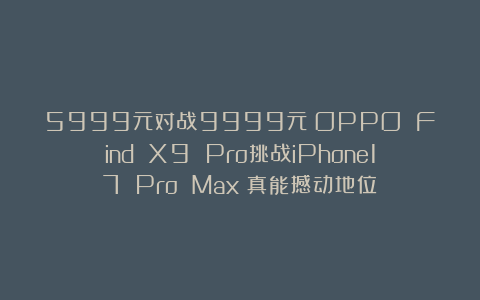 5999元对战9999元！OPPO Find X9 Pro挑战iPhone17 Pro Max：真能撼动地位？